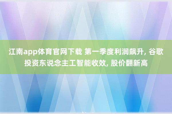 江南app体育官网下载 第一季度利润飙升， 谷歌投资东说念主工智能收效， 股价翻新高