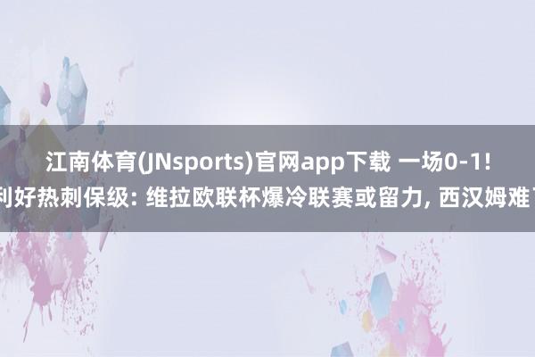 江南体育(JNsports)官网app下载 一场0-1! 利好热刺保级: 维拉欧联杯爆冷联赛或留力， 西汉姆难了