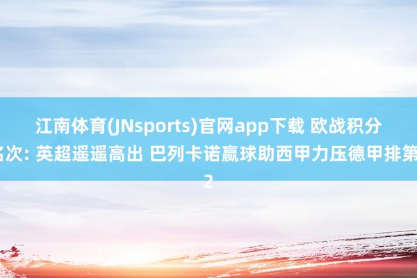 江南体育(JNsports)官网app下载 欧战积分名次: 英超遥遥高出 巴列卡诺赢球助西甲力压德甲排第2