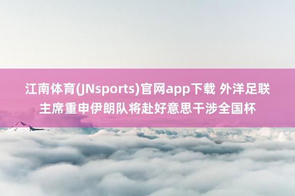 江南体育(JNsports)官网app下载 外洋足联主席重申伊朗队将赴好意思干涉全国杯