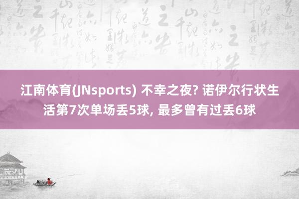 江南体育(JNsports) 不幸之夜? 诺伊尔行状生活第7次单场丢5球， 最多曾有过丢6球