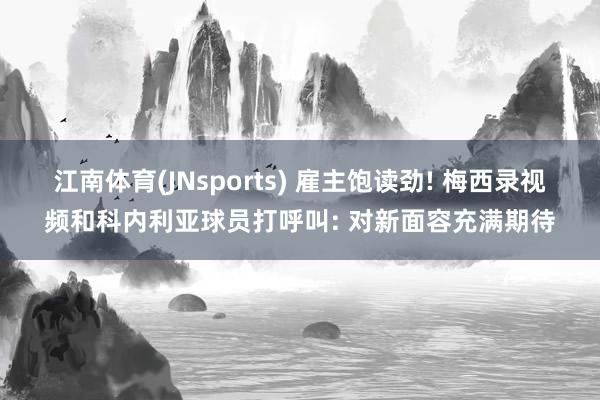 江南体育(JNsports) 雇主饱读劲! 梅西录视频和科内利亚球员打呼叫: 对新面容充满期待