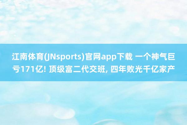 江南体育(JNsports)官网app下载 一个神气巨亏171亿! 顶级富二代交班, 四年败光千亿家产