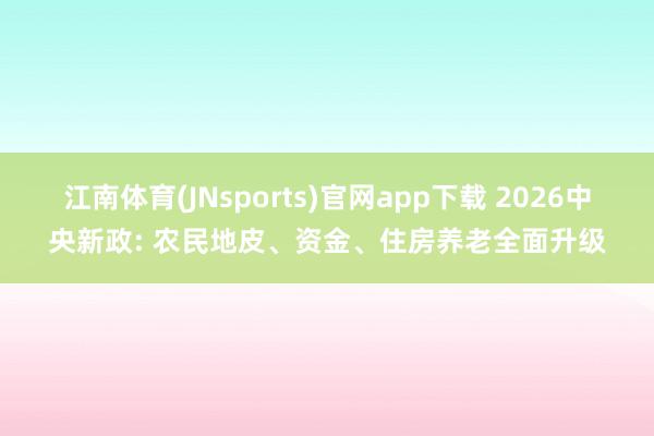 江南体育(JNsports)官网app下载 2026中央新政: 农民地皮、资金、住房养老全面升级