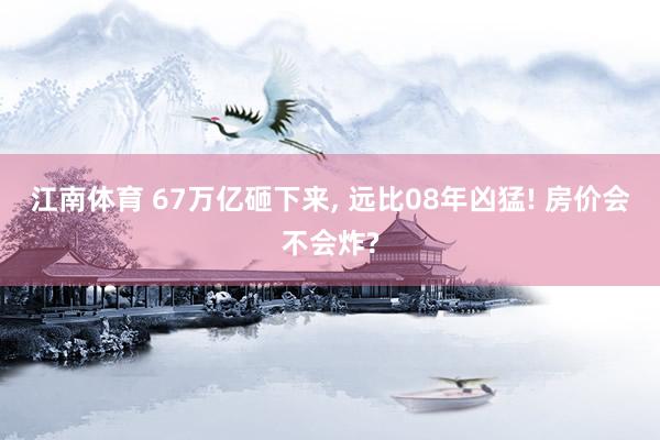 江南体育 67万亿砸下来, 远比08年凶猛! 房价会不会炸?