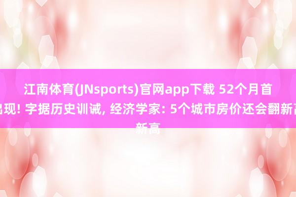 江南体育(JNsports)官网app下载 52个月首出现! 字据历史训诫, 经济学家: 5个城市房价还会翻新高