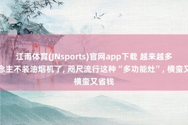 江南体育(JNsports)官网app下载 越来越多东说念主不装油烟机了， 咫尺流行这种“多功能灶”，<a href=