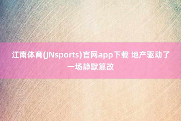 江南体育(JNsports)官网app下载 地产驱动了一场静默篡改