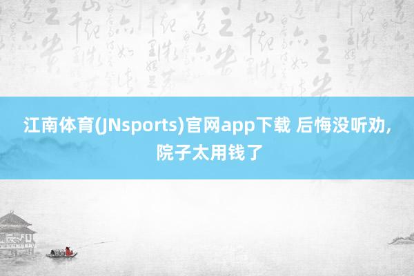 江南体育(JNsports)官网app下载 后悔没听劝， 院子太用钱了