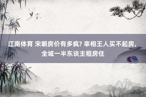 江南体育 宋朝房价有多疯? 宰相王人买不起房， 全城一半东谈主租房住