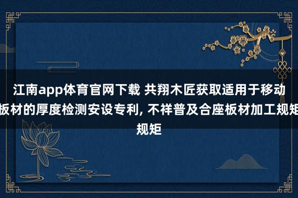 江南app体育官网下载 共翔木匠获取适用于移动板材的厚度检测安设专利， 不祥普及合座板材加工规矩