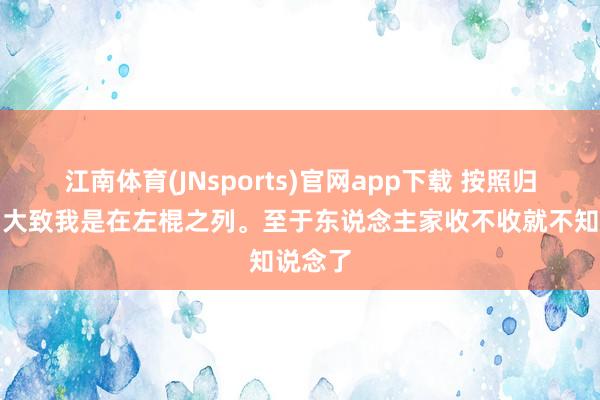 江南体育(JNsports)官网app下载 按照归类法，大致我是在左棍之列。至于东说念主家收不收就不知说念了