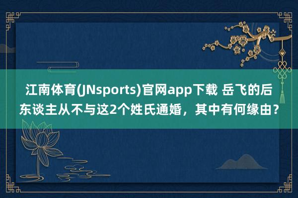江南体育(JNsports)官网app下载 岳飞的后东谈主从不与这2个姓氏通婚，其中有何缘由？