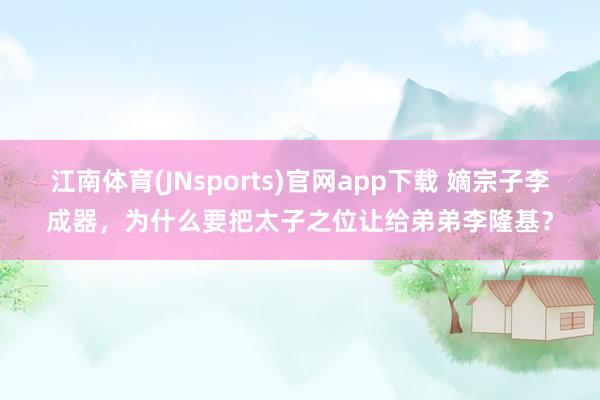 江南体育(JNsports)官网app下载 嫡宗子李成器，为什么要把太子之位让给弟弟李隆基？
