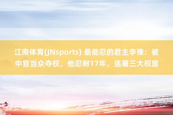 江南体育(JNsports) 最能忍的君主李豫：被中官当众夺权，他忍耐17年，连屠三大权宦