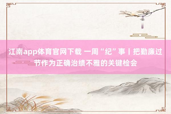 江南app体育官网下载 一周“纪”事丨把勤廉过节作为正确治绩不雅的关键检会