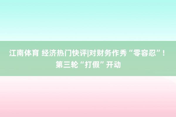 江南体育 经济热门快评|对财务作秀“零容忍”! 第三轮“打假”开动