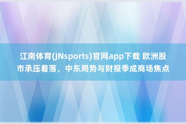 江南体育(JNsports)官网app下载 欧洲股市承压着落，中东局势与财报季成商场焦点