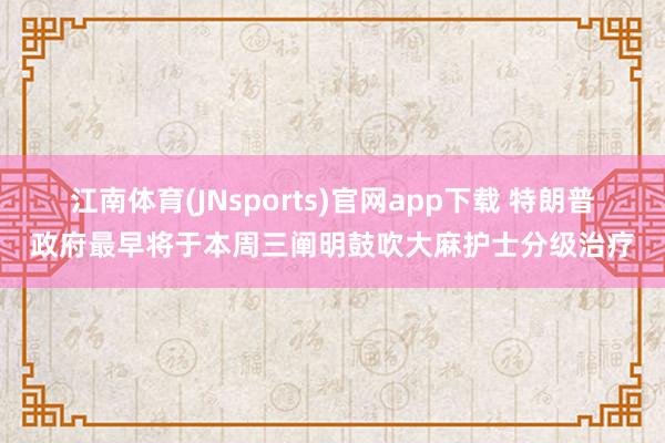 江南体育(JNsports)官网app下载 特朗普政府最早将于本周三阐明鼓吹大麻护士分级治疗