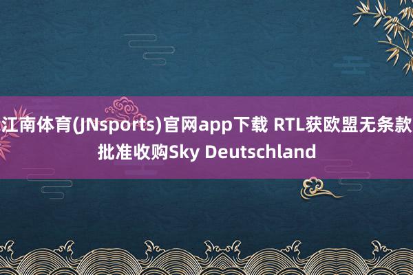 江南体育(JNsports)官网app下载 RTL获欧盟无条款批准收购Sky Deutschland