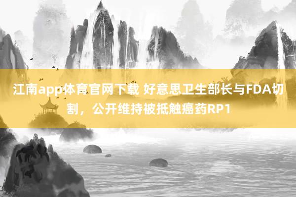 江南app体育官网下载 好意思卫生部长与FDA切割，公开维持被抵触癌药RP1