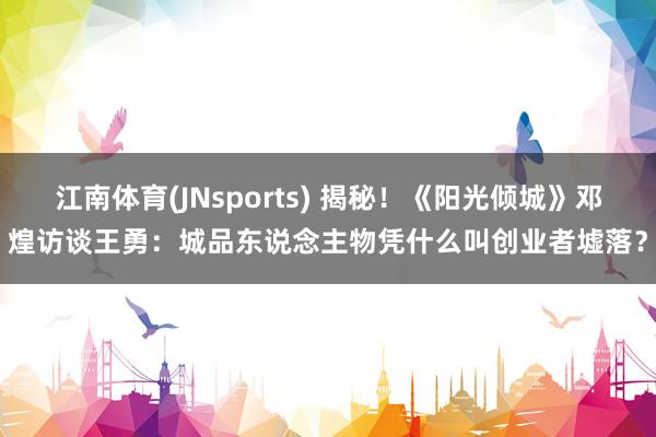 江南体育(JNsports) 揭秘！《阳光倾城》邓煌访谈王勇：城品东说念主物凭什么叫创业者墟落？