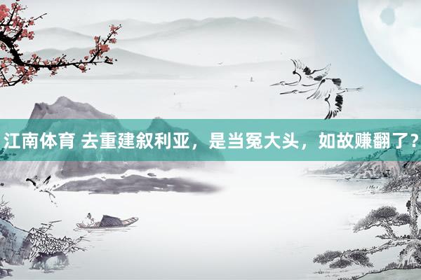 江南体育 去重建叙利亚，是当冤大头，如故赚翻了？