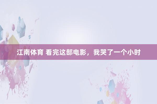 江南体育 看完这部电影，我哭了一个小时