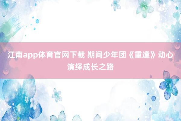 江南app体育官网下载 期间少年团《重逢》动心演绎成长之路