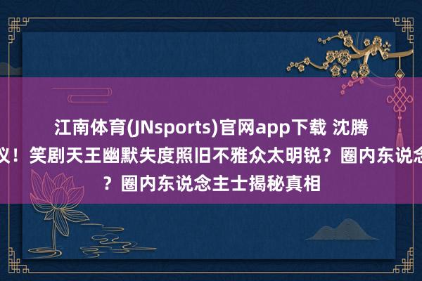 江南体育(JNsports)官网app下载 沈腾综艺打趣惹争议！笑剧天王幽默失度照旧不雅众太明锐？圈内东说念主士揭秘真相