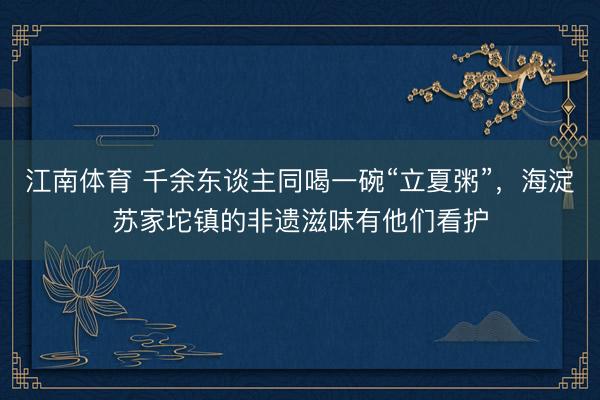 江南体育 千余东谈主同喝一碗“立夏粥”，海淀苏家坨镇的非遗滋味有他们看护