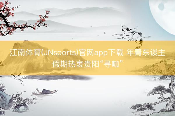 江南体育(JNsports)官网app下载 年青东谈主假期热衷贵阳“寻咖”