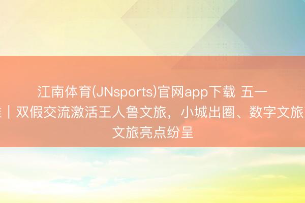 江南体育(JNsports)官网app下载 五一沐日不雅｜双假交流激活王人鲁文旅，小城出圈、数字文旅亮点纷呈
