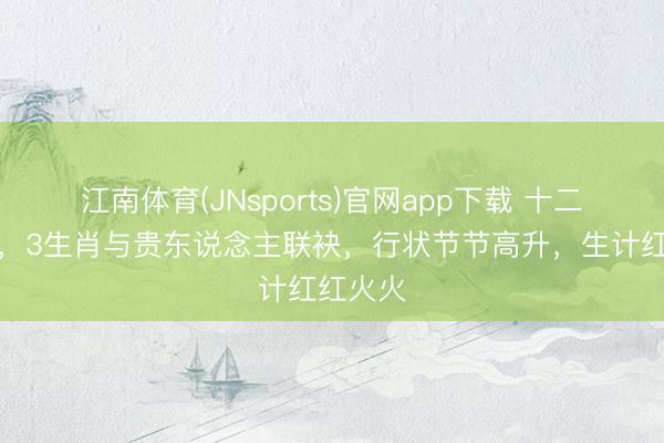 江南体育(JNsports)官网app下载 十二生肖中，3生肖与贵东说念主联袂，行状节节高升，生计红红火火