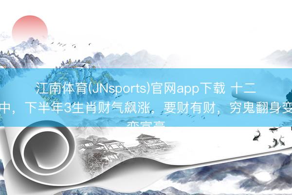 江南体育(JNsports)官网app下载 十二生肖中，下半年3生肖财气飙涨，要财有财，穷鬼翻身变富豪