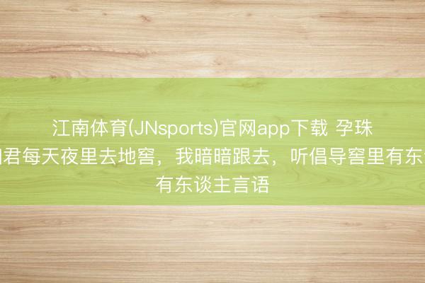 江南体育(JNsports)官网app下载 孕珠八月，细君每天夜里去地窖，我暗暗跟去，听倡导窖里有东谈主言语