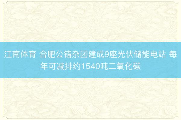 江南体育 合肥公错杂团建成9座光伏储能电站 每年可减排约1540吨二氧化碳