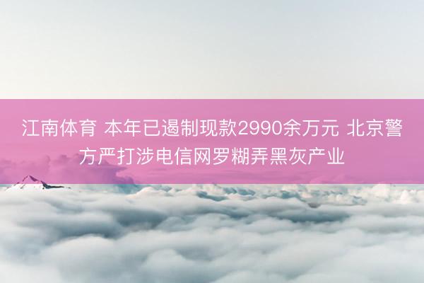 江南体育 本年已遏制现款2990余万元 北京警方严打涉电信网罗糊弄黑灰产业