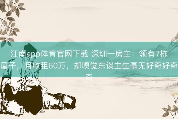 江南app体育官网下载 深圳一房主：领有7栋屋子，月收租60万，却嗅觉东谈主生毫无好奇好奇