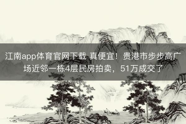 江南app体育官网下载 真便宜！贵港市步步高广场近邻一栋4层民房拍卖，51万成交了