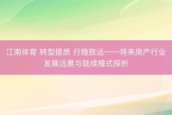 江南体育 转型提质 行稳致远——将来房产行业发展远景与陆续模式探析