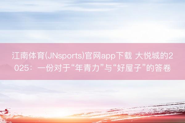 江南体育(JNsports)官网app下载 大悦城的2025：一份对于“年青力”与“好屋子”的答卷