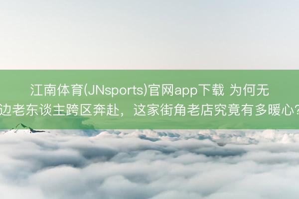 江南体育(JNsports)官网app下载 为何无边老东谈主跨区奔赴，这家街角老店究竟有多暖心？