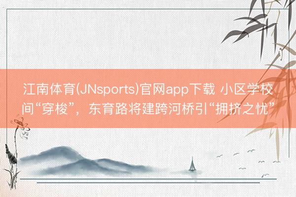 江南体育(JNsports)官网app下载 小区学校间“穿梭”，东育路将建跨河桥引“拥挤之忧”