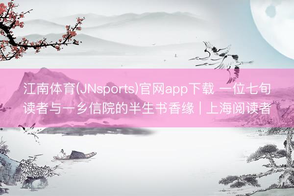 江南体育(JNsports)官网app下载 一位七旬读者与一乡信院的半生书香缘 | 上海阅读者