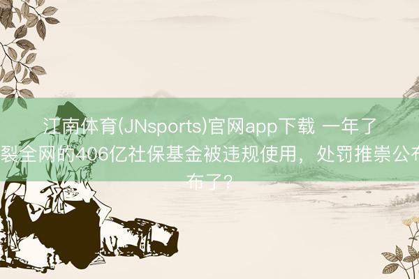 江南体育(JNsports)官网app下载 一年了，炸裂全网的406亿社保基金被违规使用，处罚推崇公布了？