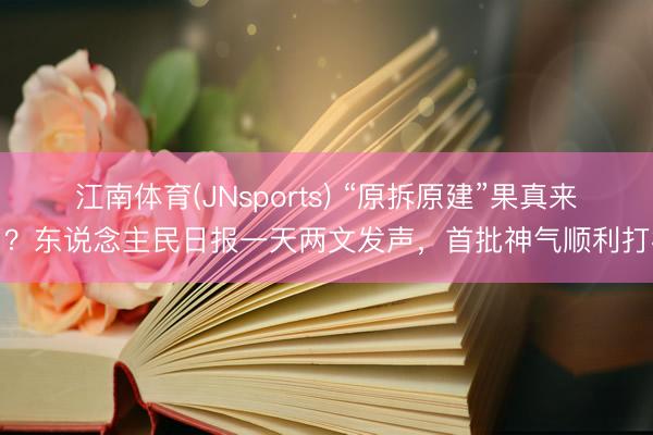 江南体育(JNsports) “原拆原建”果真来了？东说念主民日报一天两文发声，首批神气顺利打样
