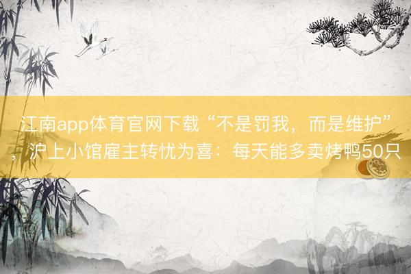 江南app体育官网下载 “不是罚我，而是维护”，沪上小馆雇主转忧为喜：每天能多卖烤鸭50只