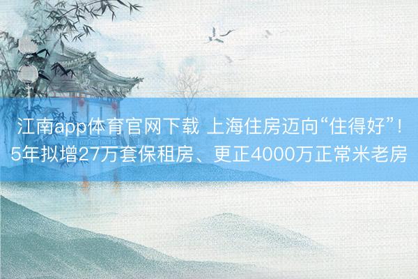 江南app体育官网下载 上海住房迈向“住得好”！5年拟增27万套保租房、更正4000万正常米老房