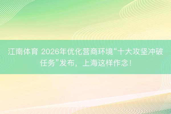 江南体育 2026年优化营商环境“十大攻坚冲破任务”发布，上海这样作念！